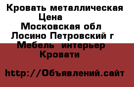 Кровать металлическая › Цена ­ 1 715 - Московская обл., Лосино-Петровский г. Мебель, интерьер » Кровати   